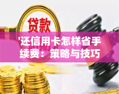 '还信用卡怎样省手续费：策略与技巧'