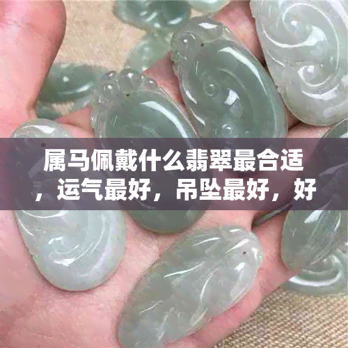 属马佩戴什么翡翠最合适，运气更好，吊坠更好，好？