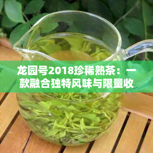 龙园号2018珍稀熟茶：一款融合独特风味与限量收藏的艺术之作