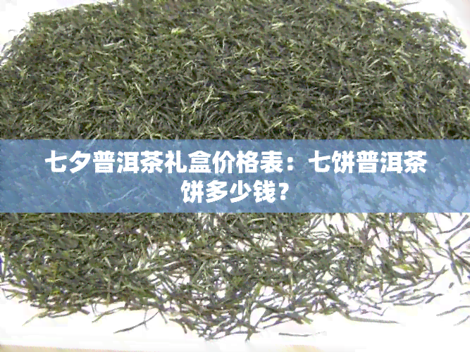 七夕普洱茶礼盒价格表：七饼普洱茶饼多少钱？