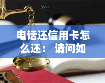 电话还信用卡怎么还： 请问如何通过电话银行还款信用卡？