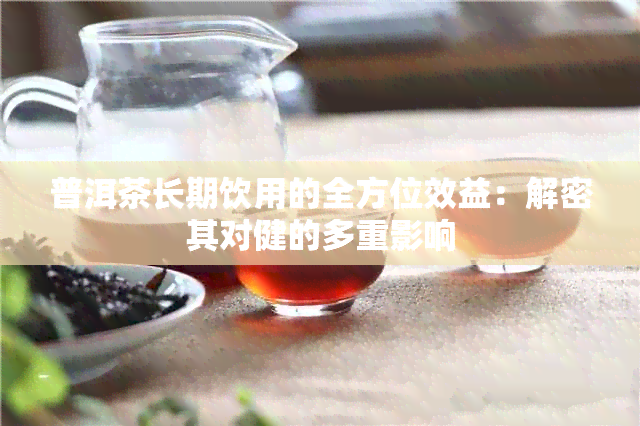 普洱茶长期饮用的全方位效益：解密其对健的多重影响