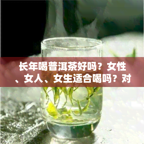 长年喝普洱茶好吗？女性、女人、女生适合喝吗？对身体有什么影响？