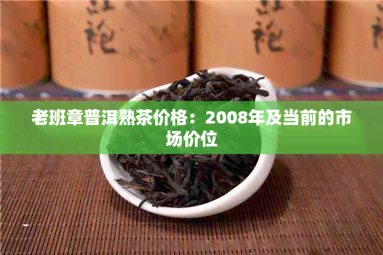 老班章普洱熟茶价格：2008年及当前的市场价位