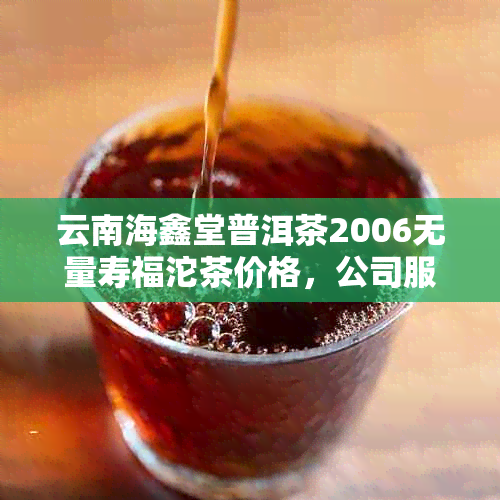 云南海鑫堂普洱茶2006无量寿福沱茶价格，公司服务热线1204