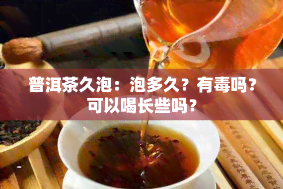 普洱茶久泡：泡多久？有吗？可以喝长些吗？