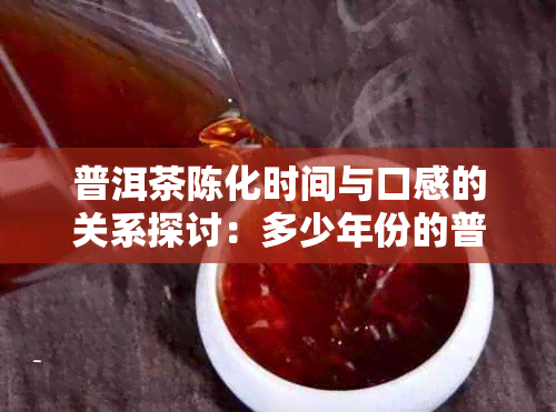 普洱茶陈化时间与口感的关系探讨：多少年份的普洱茶才好喝？