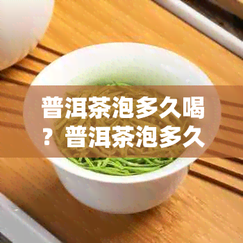 普洱茶泡多久喝？普洱茶泡多久就不能喝了？普洱茶泡多久？