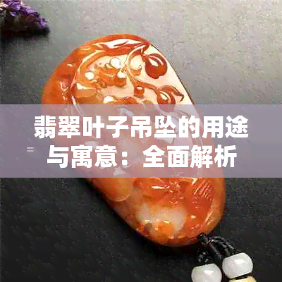 翡翠叶子吊坠的用途与寓意：全面解析和介绍