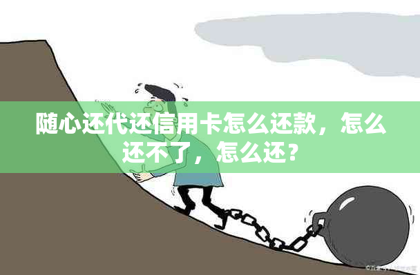 随心还代还信用卡怎么还款，怎么还不了，怎么还？