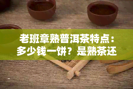 老班章熟普洱茶特点：多少钱一饼？是熟茶还是生茶？