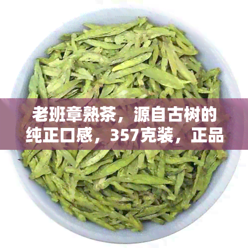 老班章熟茶，源自古树的纯正口感，357克装，正品保障，批发价优