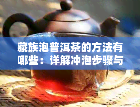 藏族泡普洱茶的方法有哪些：详解冲泡步骤与注意事项