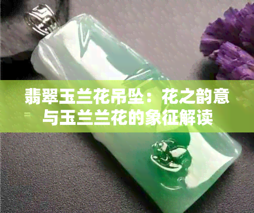 翡翠玉兰花吊坠：花之韵意与玉兰兰花的象征解读