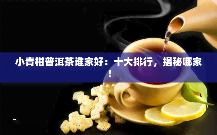 小青柑普洱茶谁家好：十大排行，揭秘哪家！