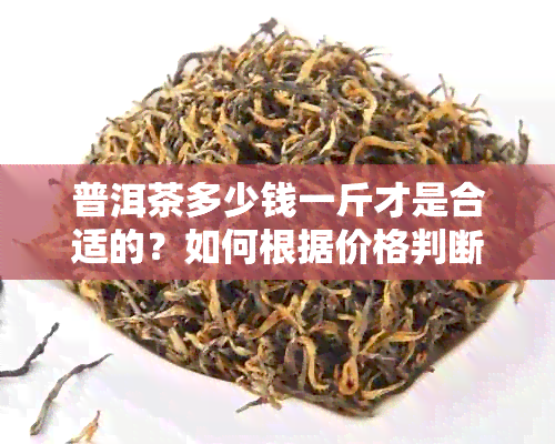 普洱茶多少钱一斤才是合适的？如何根据价格判断普洱茶的质量？