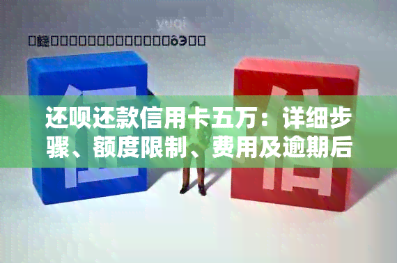 还呗还款信用卡五万：详细步骤、额度限制、费用及逾期后果全面解析