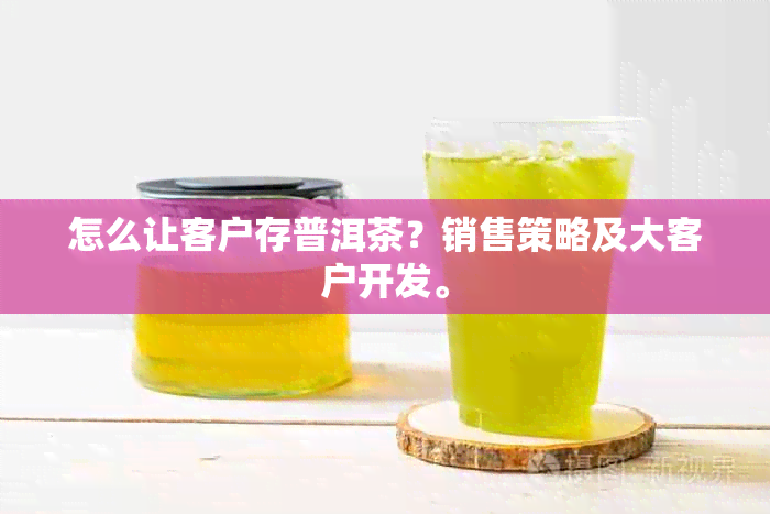 怎么让客户存普洱茶？销售策略及大客户开发。