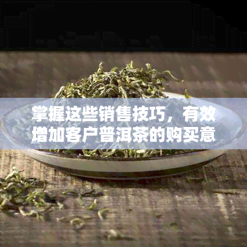 掌握这些销售技巧，有效增加客户普洱茶的购买意愿