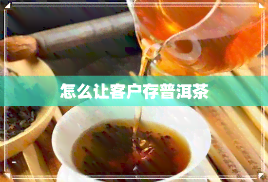 怎么让客户存普洱茶