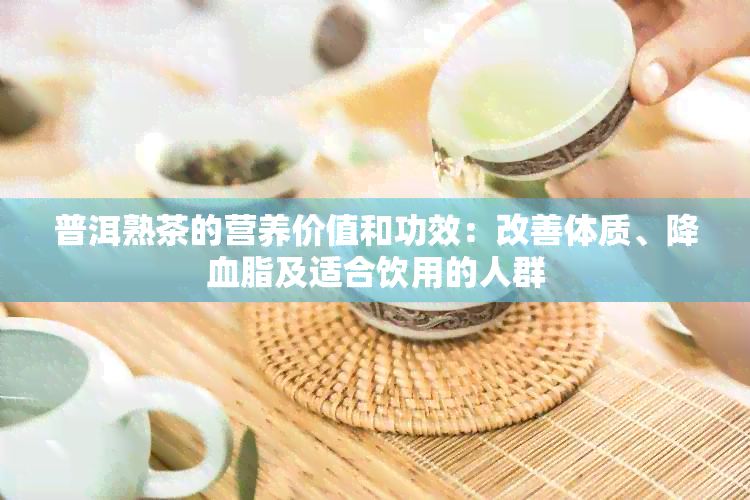 普洱熟茶的营养价值和功效：改善体质、降血脂及适合饮用的人群