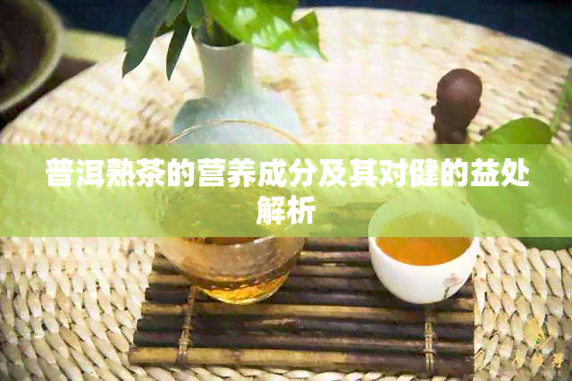 普洱熟茶的营养成分及其对健的益处解析