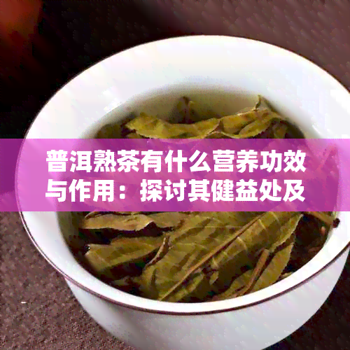 普洱熟茶有什么营养功效与作用：探讨其健益处及禁忌