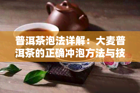 普洱茶泡法详解：大麦普洱茶的正确冲泡方法与技巧