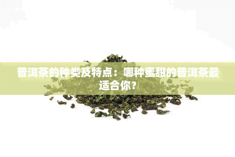 普洱茶的种类及特点：哪种蜜甜的普洱茶最适合你？