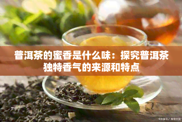 普洱茶的蜜香是什么味：探究普洱茶独特香气的来源和特点