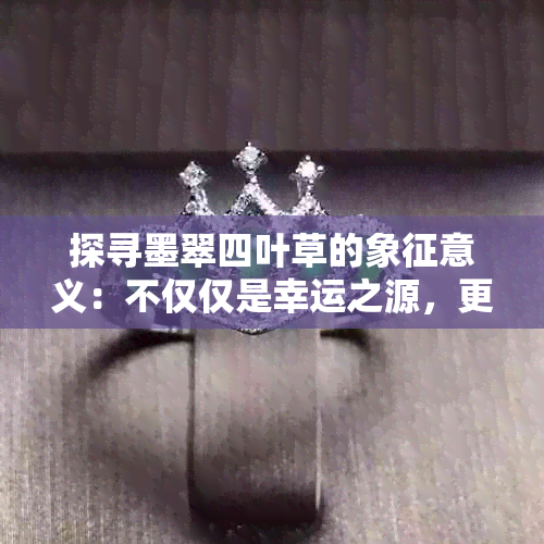 探寻墨翠四叶草的象征意义：不仅仅是幸运之源，更蕴含丰富的文化内涵