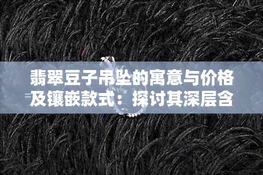 翡翠豆子吊坠的寓意与价格及镶嵌款式：探讨其深层含义