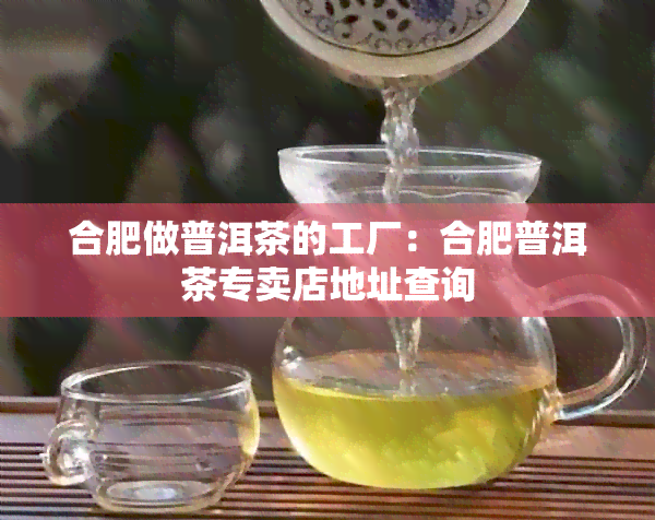 合肥做普洱茶的工厂：合肥普洱茶专卖店地址查询