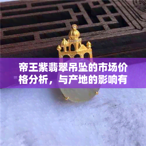 帝王紫翡翠吊坠的市场价格分析，与产地的影响有多大？