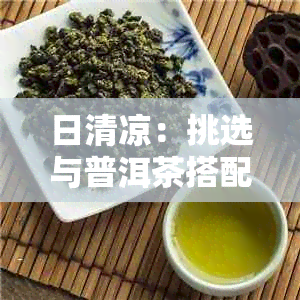 日清凉：挑选与普洱茶搭配的佳肴，让茶香四溢，品味更佳