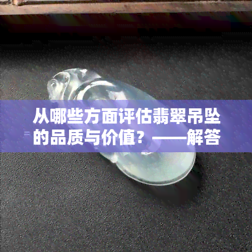 从哪些方面评估翡翠吊坠的品质与价值？——解答购买翡翠吊坠的关键技巧