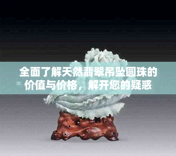 全面了解天然翡翠吊坠圆珠的价值与价格，解开您的疑惑