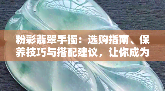 粉彩翡翠手镯：选购指南、保养技巧与搭配建议，让你成为翡翠专家！