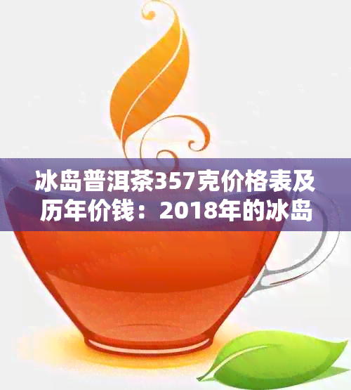 冰岛普洱茶357克价格表及历年价钱：2018年的冰岛普洱茶357克价格是多少？