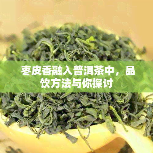  枣皮香融入普洱茶中，品饮方法与你探讨