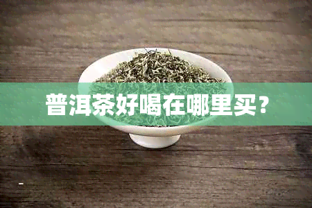 普洱茶好喝在哪里买？