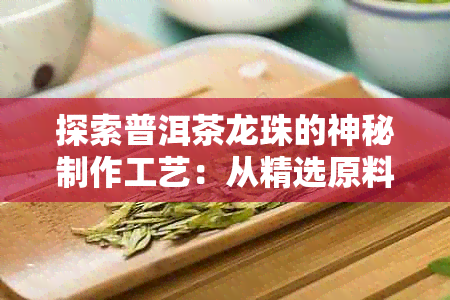 探索普洱茶龙珠的神秘制作工艺：从精选原料到独特烘焙