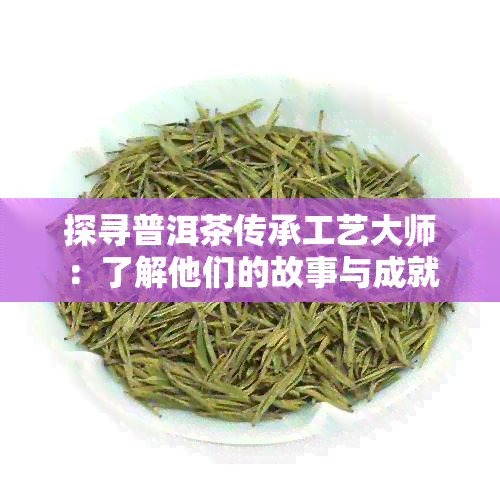 探寻普洱茶传承工艺大师：了解他们的故事与成就