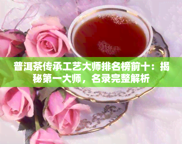 普洱茶传承工艺大师排名榜前十：揭秘之一大师，名录完整解析