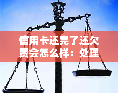 信用卡还完了还欠费会怎么样：处理方式，原因及相关时间