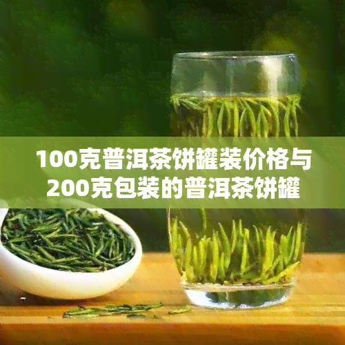 100克普洱茶饼罐装价格与200克包装的普洱茶饼罐