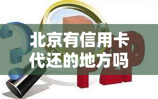 北京有信用卡代还的地方吗？通州、房山、顺义区等都有。