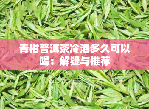 青柑普洱茶冷泡多久可以喝：解疑与推荐