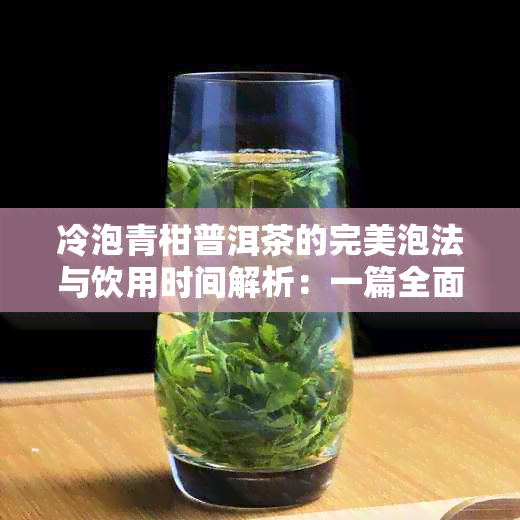 冷泡青柑普洱茶的完美泡法与饮用时间解析：一篇全面解答用户疑问的文章