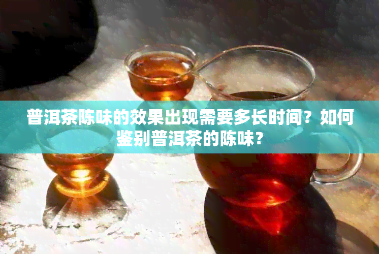 普洱茶陈味的效果出现需要多长时间？如何鉴别普洱茶的陈味？